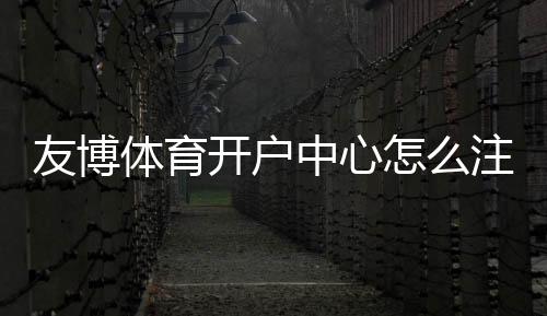 友博体育开户中心怎么注册?新手开户流程、优惠与安全注意事项详解