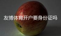 友博体育开户要身份证吗？开户流程、实名认证与安全注意事项全解析
