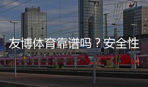 友博体育靠谱吗?安全性、资质与用户口碑全面评测