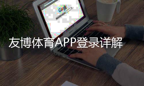 友博体育APP登录详解：下载安装、注册步骤与登录异常快速解决