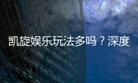 凯旋娱乐玩法多吗？深度解析其丰富游戏选择与特色玩法