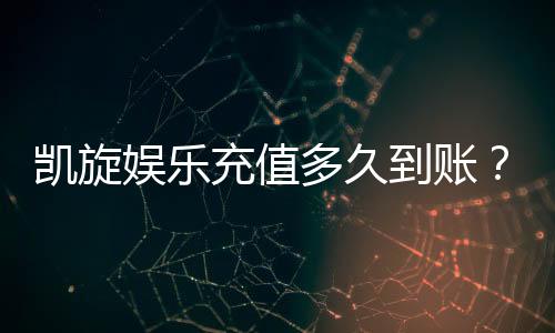 凯旋娱乐充值多久到账？快速到账技巧与注意事项