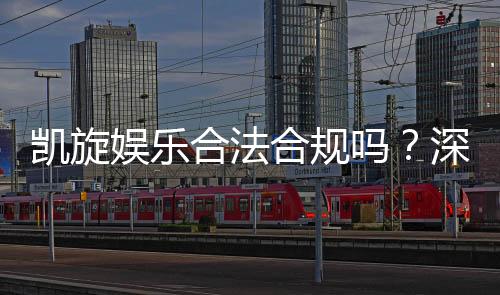 凯旋娱乐合法合规吗?深度解析其运营资质与玩家保障