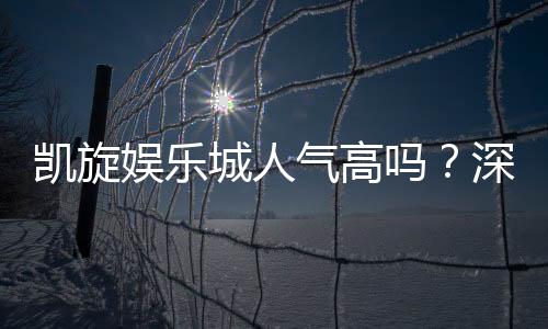 凯旋娱乐城人气高吗?深度解析其火爆原因与玩家真实评价