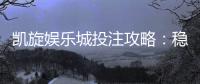 凯旋娱乐城投注攻略：稳赢技巧与实战策略解析