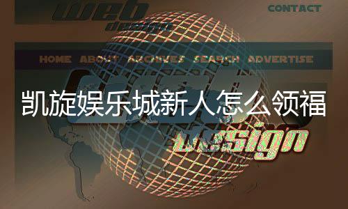 凯旋娱乐城新人怎么领福利?手把手教你轻松获取新人礼包