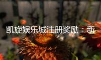 凯旋娱乐城注册奖励：新会员首存礼金高达8888元