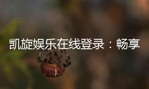 凯旋娱乐在线登录：畅享顶级棋牌电游的尊贵体验