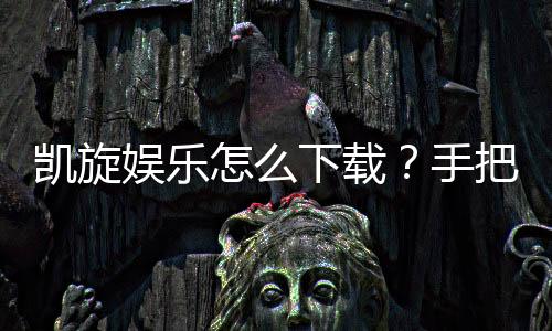 凯旋娱乐怎么下载?手把手教你快速安装畅玩攻略