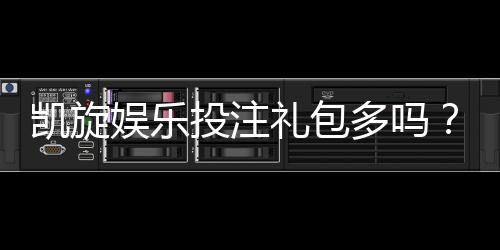 凯旋娱乐投注礼包多吗?揭秘新手必领的隐藏福利与技巧