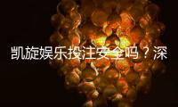 凯旋娱乐投注安全吗？深度解析平台资质与玩家实测体验