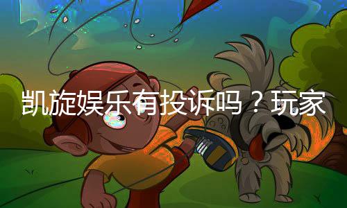 凯旋娱乐有投诉吗?玩家真实反馈与平台解析