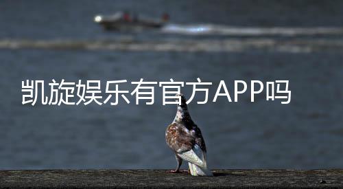 凯旋娱乐有官方APP吗？一文详解下载与使用指南