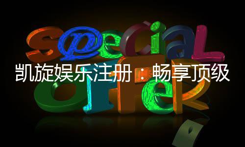 凯旋娱乐注册:畅享顶级棋牌电游的尊贵体验