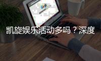 凯旋娱乐活动多吗？深度解析其丰富活动与特色玩法