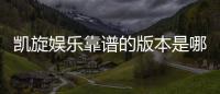 凯旋娱乐靠谱的版本是哪一个?深度解析热门平台选择攻略