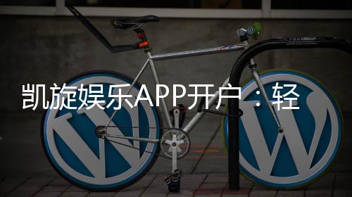 凯旋娱乐APP开户：轻松注册领取新人豪礼畅享顶级游戏体验
