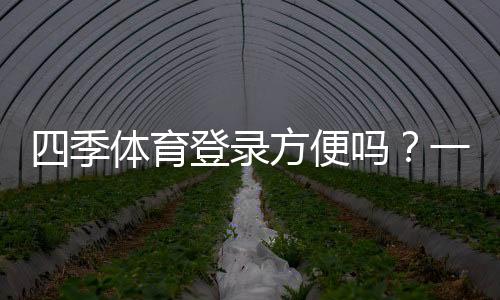 四季体育登录方便吗?一步步登录教程、常见问题与解决办法