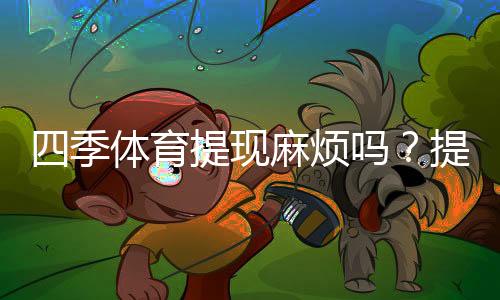 四季体育提现麻烦吗?提现流程、到账速度与手续费全解析