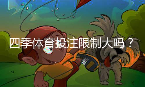 四季体育投注限制大吗?账号、充值、提现与投注限制全面解析