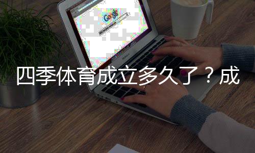 四季体育成立多久了?成立时间、发展历程与业务版图全解析
