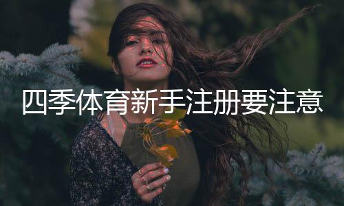 四季体育新手注册要注意什么？注册流程、实名认证与安全防骗全攻略