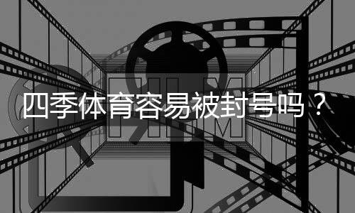 四季体育容易被封号吗？封号原因解析与实用防封攻略