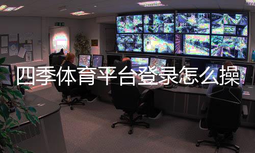 四季体育平台登录怎么操作?注册与登录步骤、忘记密码及常见问题快速解决