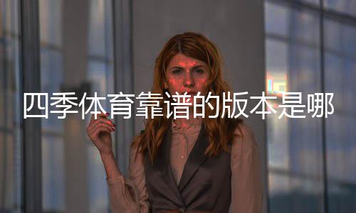 四季体育靠谱的版本是哪一个？最新版推荐、真伪辨别与安全下载指南