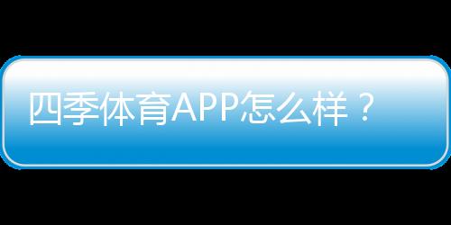 四季体育APP怎么样?2026最新版深度评测:功能、优缺点与安全性分析