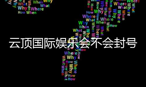 云顶国际娱乐会不会封号？深度解析账号安全与防封技巧