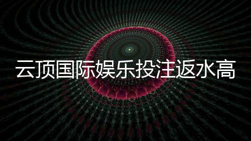 云顶国际娱乐投注返水高吗?揭秘高返水平台的内幕与技巧
