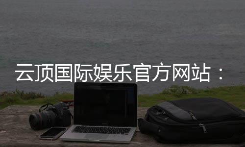 云顶国际娱乐官方网站:探索高端电子游艺的极致体验