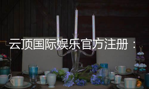 云顶国际娱乐官方注册:畅享顶级棋牌电游的尊贵体验