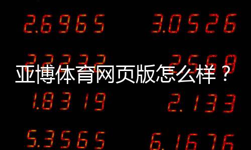 亚博体育网页版怎么样?真实体验评测与安全、优惠及投注教学一文看懂