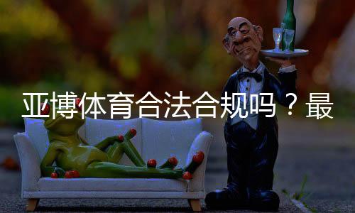 亚博体育合法合规吗?最新资质、监管与风险防范全面解析