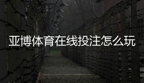 亚博体育在线投注怎么玩？新手入门规则、常见玩法与安全攻略