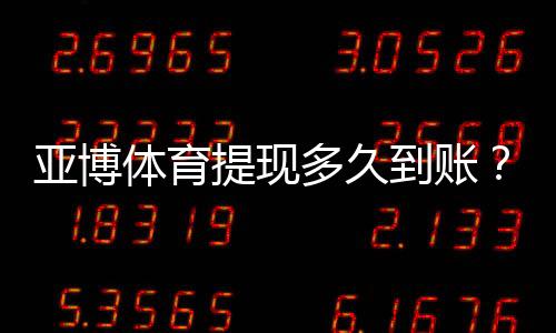 亚博体育提现多久到账?到账时间、影响因素与快速到账技巧全解析