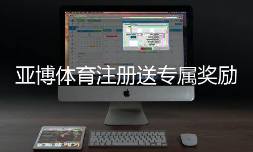 亚博体育注册送专属奖励怎么玩？注册领取流程与注意事项一看就懂