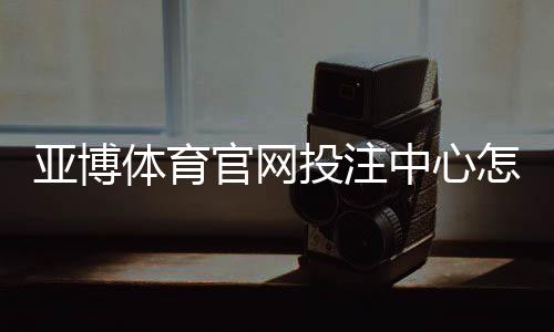 亚博体育官网投注中心怎么玩？新手注册、充值与投注全流程教学