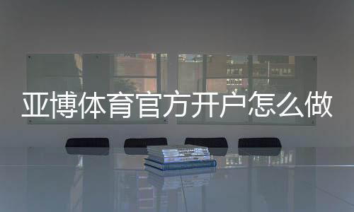 亚博体育官方开户怎么做?注册流程、实名认证与安全注意事项全攻略