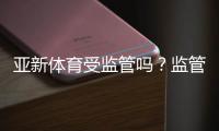 亚新体育受监管吗？监管资质、合规性与用户风险全面解析
