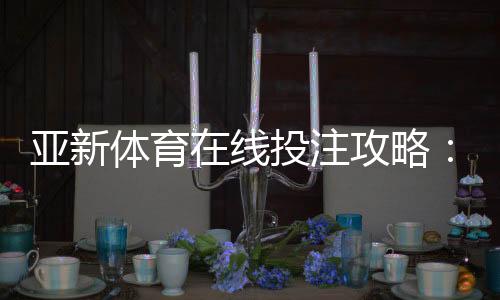 亚新体育在线投注攻略:新手入门、玩法规则与实战赢钱技巧详解