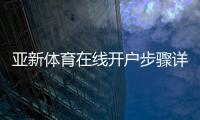 亚新体育在线开户步骤详解：新手注册、实名认证与安全防骗指南