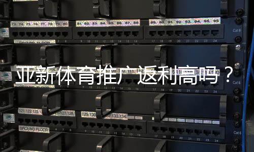 亚新体育推广返利高吗?佣金比例、结算规则与实操赚钱攻略全解析