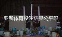 亚新体育投注结果公平吗？公正性深度分析与玩家自查攻略