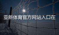 亚新体育官方网站入口在哪里?官网登录注册、优惠活动与常见问题全攻略