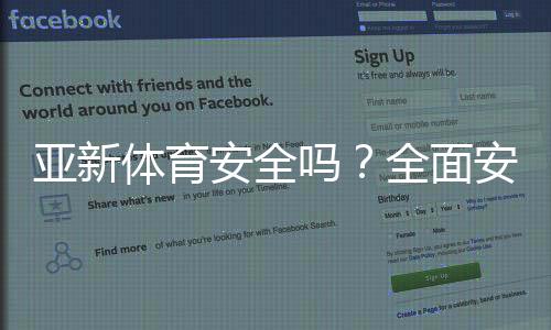 亚新体育安全吗?全面安全评测、资质认证与用户风险提示
