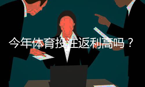 今年体育投注返利高吗？平台返利趋势解析与实用提升攻略