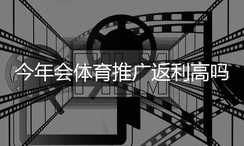 今年会体育推广返利高吗?最新返利率深度分析与实操提升攻略